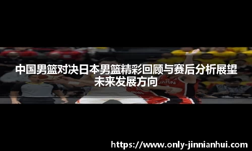 中国男篮对决日本男篮精彩回顾与赛后分析展望未来发展方向