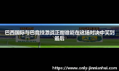 巴西国际与巴竞技激战正酣谁能在这场对决中笑到最后