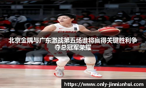 北京金隅与广东激战第五场谁将赢得关键胜利争夺总冠军荣耀